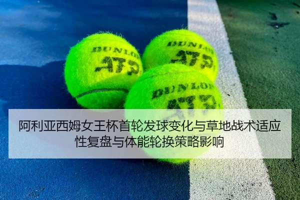 阿利亚西姆女王杯首轮发球变化与草地战术适应性复盘与体能轮换策略影响
