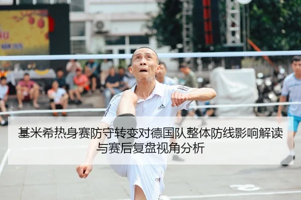 基米希热身赛防守转变对德国队整体防线影响解读与赛后复盘视角分析