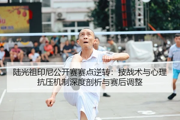 陆光祖印尼公开赛赛点逆转：技战术与心理抗压机制深度剖析与赛后调整
