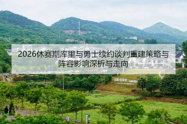 2026休赛期库里与勇士续约谈判重建策略与阵容影响深析与走向